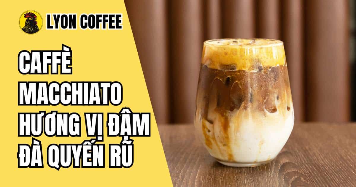 Cafe Macchiato là gì? Nguồn gốc, cách pha cafe chuẩn vị