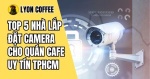 Top 5 nhà lắp đặt camera cho quán cafe uy tín tại Tphcm