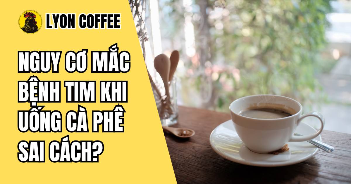 Nguy cơ mắc bệnh tim khi uống cà phê sai cách - Lyon Coffee